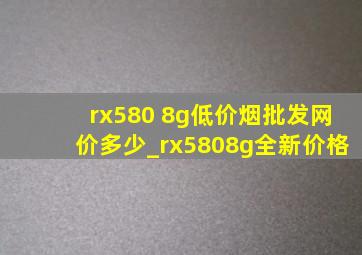 rx580 8g(低价烟批发网)价多少_rx5808g全新价格